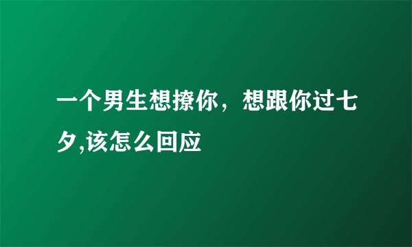 一个男生想撩你，想跟你过七夕,该怎么回应