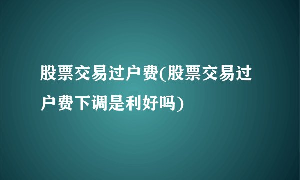 股票交易过户费(股票交易过户费下调是利好吗)