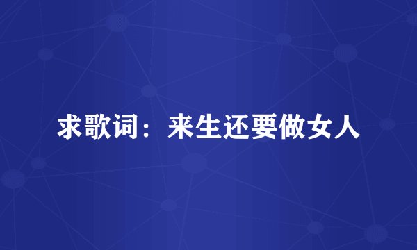 求歌词：来生还要做女人