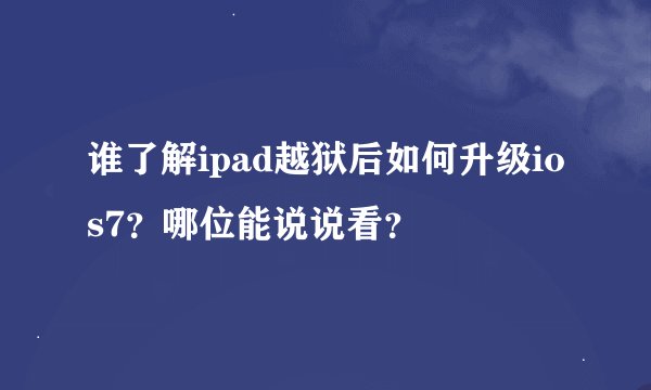 谁了解ipad越狱后如何升级ios7？哪位能说说看？