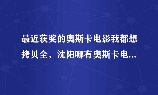 最近获奖的奥斯卡电影我都想拷贝全,沈阳哪有奥斯卡电影拷贝?