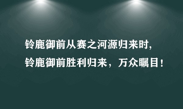 铃鹿御前从赛之河源归来时,铃鹿御前胜利归来，万众瞩目！