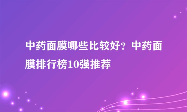 中药面膜哪些比较好？中药面膜排行榜10强推荐