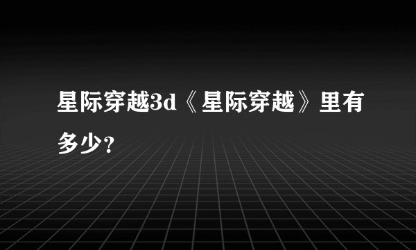 星际穿越3d《星际穿越》里有多少？
