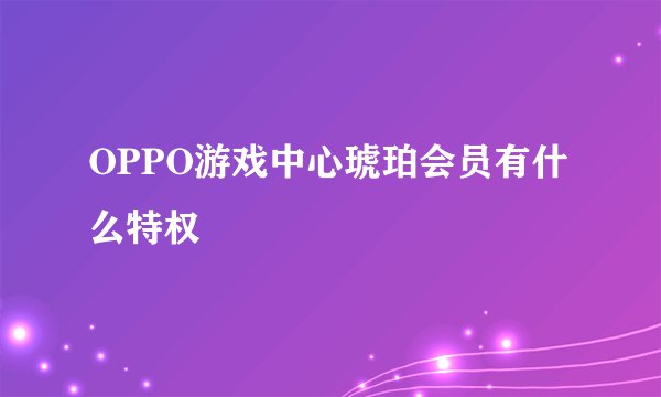 OPPO游戏中心琥珀会员有什么特权