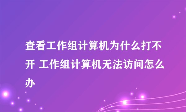 查看工作组计算机为什么打不开 工作组计算机无法访问怎么办