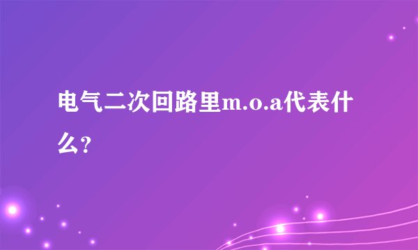 电气二次回路里m.o.a代表什么？