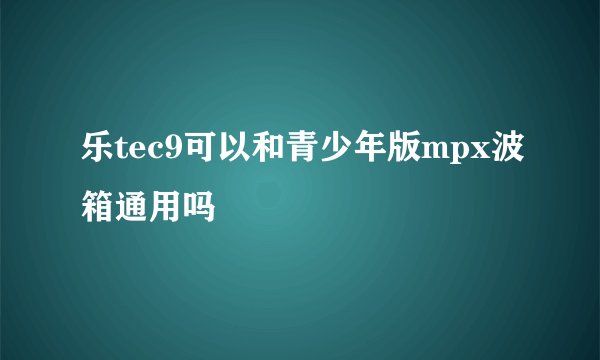 乐tec9可以和青少年版mpx波箱通用吗