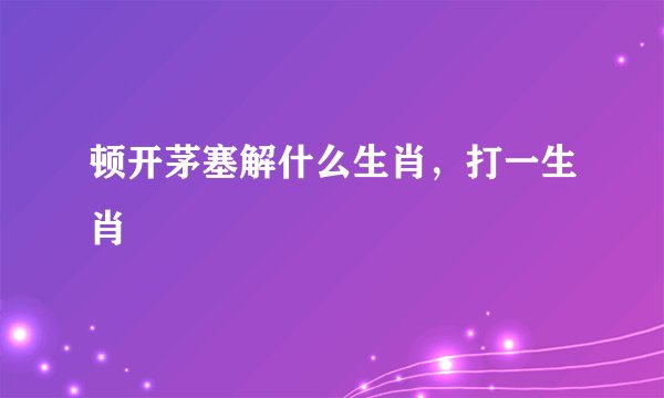 顿开茅塞解什么生肖，打一生肖