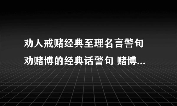 劝人戒赌经典至理名言警句 劝赌博的经典话警句 赌博的危害经典语句