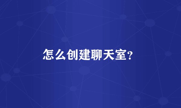 怎么创建聊天室？