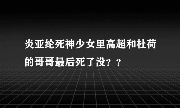炎亚纶死神少女里高超和杜荷的哥哥最后死了没？？