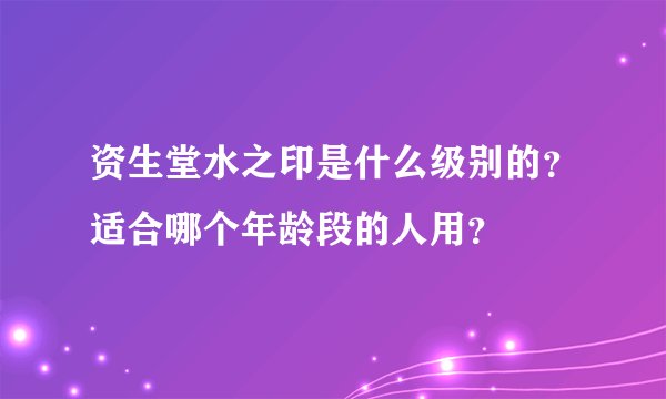 资生堂水之印是什么级别的?适合哪个年龄段的人用?
