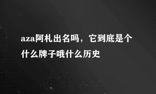 aza阿札出名吗,它到底是个什么牌子哦什么历史