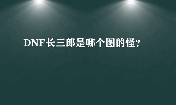 DNF长三郎是哪个图的怪？