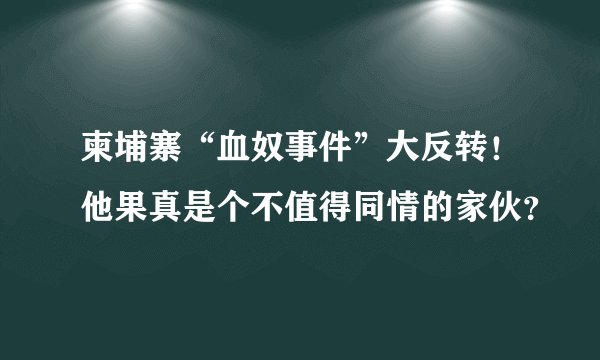 柬埔寨“血奴事件”大反转！他果真是个不值得同情的家伙？