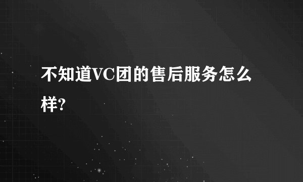 不知道VC团的售后服务怎么样?
