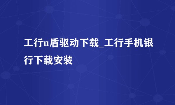 工行u盾驱动下载_工行手机银行下载安装