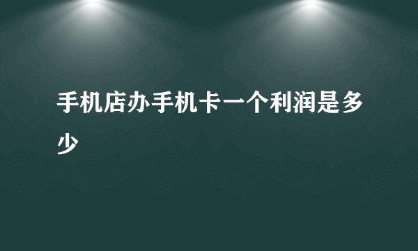 手机店办手机卡一个利润是多少
