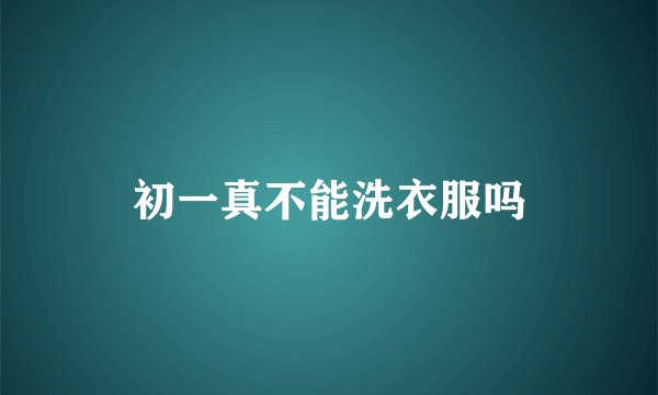 初一真不能洗衣服吗