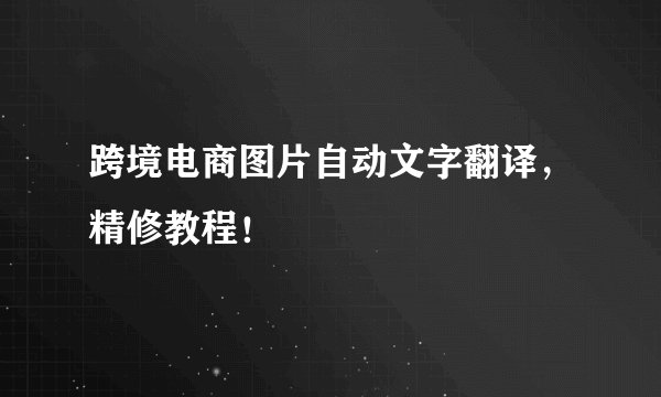 跨境电商图片自动文字翻译，精修教程！