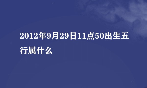 2012年9月29日11点50出生五行属什么