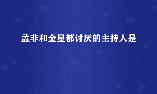 孟非和金星都讨厌的主持人是