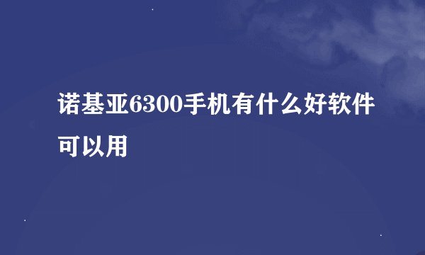 诺基亚6300手机有什么好软件可以用