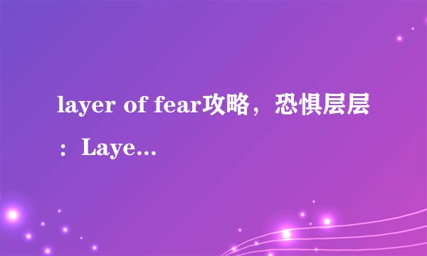 layer of fear攻略,恐惧层层:Layer of Fear游戏攻略