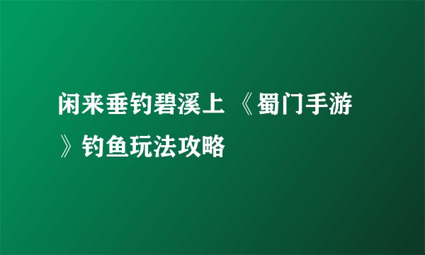 闲来垂钓碧溪上 《蜀门手游》钓鱼玩法攻略