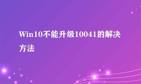 Win10不能升级10041的解决方法