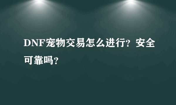 DNF宠物交易怎么进行？安全可靠吗？