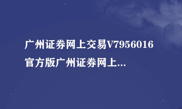 广州证券网上交易V7956016官方版广州证券网上交易V7956016官方版功能...