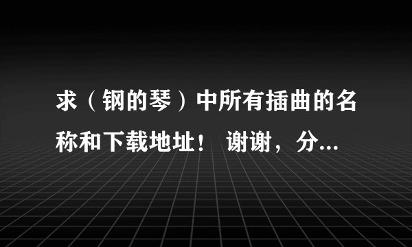 求（钢的琴）中所有插曲的名称和下载地址！ 谢谢，分高高的有，或发给我wangminggu1996@126.com