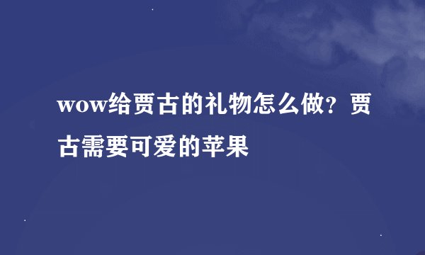 wow给贾古的礼物怎么做？贾古需要可爱的苹果