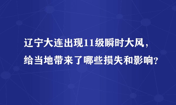辽宁大连出现11级瞬时大风，给当地带来了哪些损失和影响？