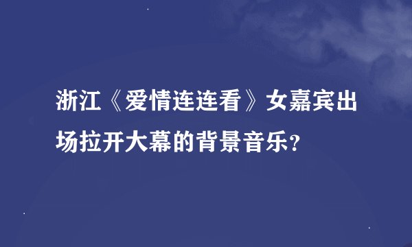 浙江《爱情连连看》女嘉宾出场拉开大幕的背景音乐？