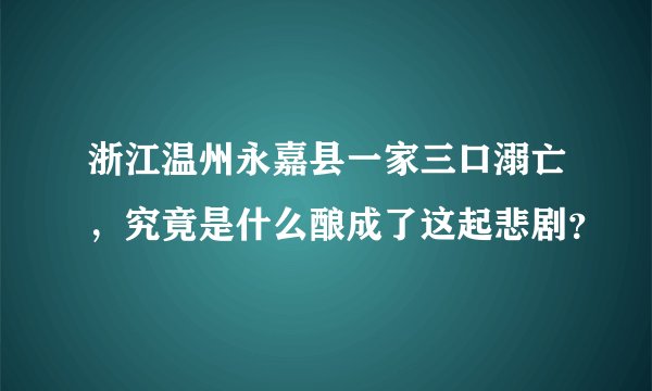 浙江温州永嘉县一家三口溺亡，究竟是什么酿成了这起悲剧？