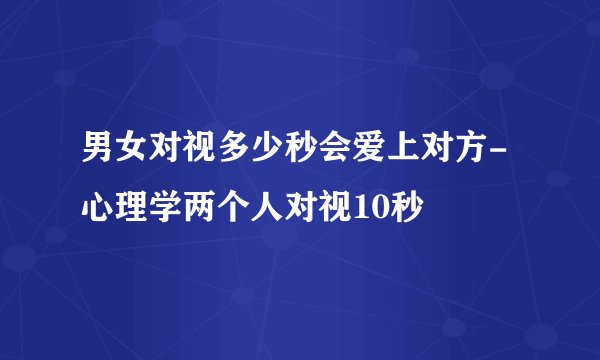 男女对视多少秒会爱上对方-心理学两个人对视10秒