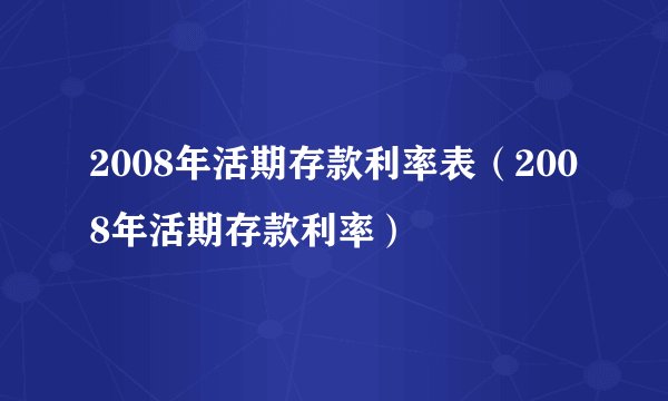 2008年活期存款利率表（2008年活期存款利率）