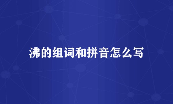 沸的组词和拼音怎么写