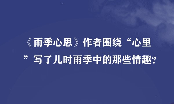 《雨季心思》作者围绕“心里”写了儿时雨季中的那些情趣？