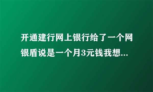 开通建行网上银行给了一个网银盾说是一个月3元钱我想知道以后每个月我都要交3块钱吗?要一直交下去吗?