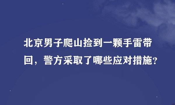 北京男子爬山捡到一颗手雷带回,警方采取了哪些应对措施?