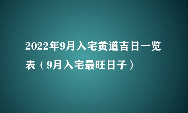 2022年9月入宅黄道吉日一览表（9月入宅最旺日子）