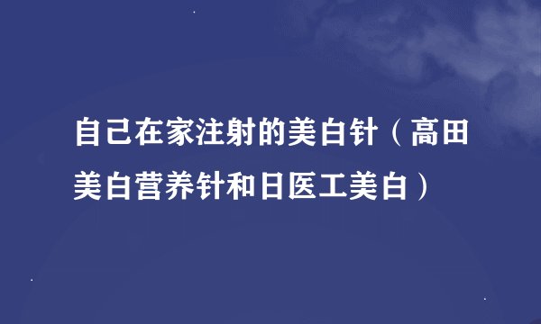 自己在家注射的美白针（高田美白营养针和日医工美白）