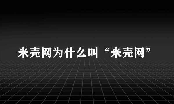 米壳网为什么叫“米壳网”