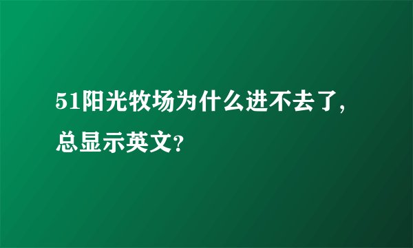 51阳光牧场为什么进不去了,总显示英文？