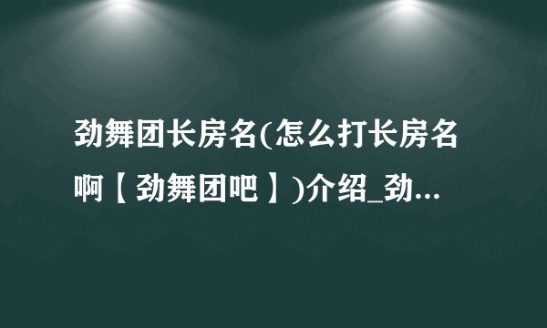劲舞团长房名(怎么打长房名啊【劲舞团吧】)介绍_劲舞团长房名(怎么打长房名啊【劲舞团吧】)是什么