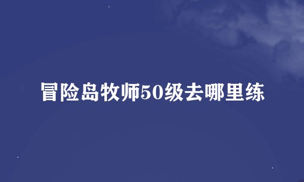 冒险岛牧师50级去哪里练